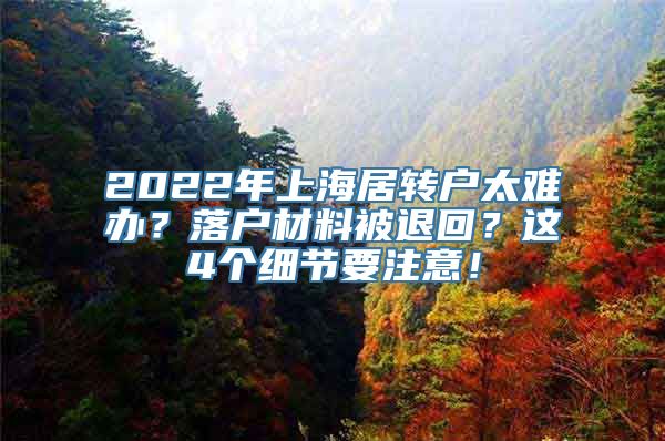 2022年上海居转户太难办？落户材料被退回？这4个细节要注意！