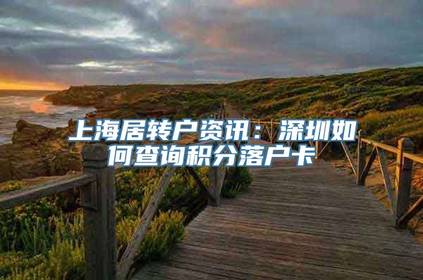 上海居转户资讯：深圳如何查询积分落户卡