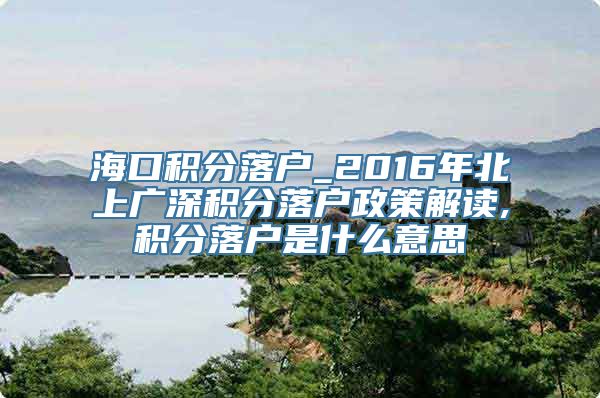 海口积分落户_2016年北上广深积分落户政策解读,积分落户是什么意思