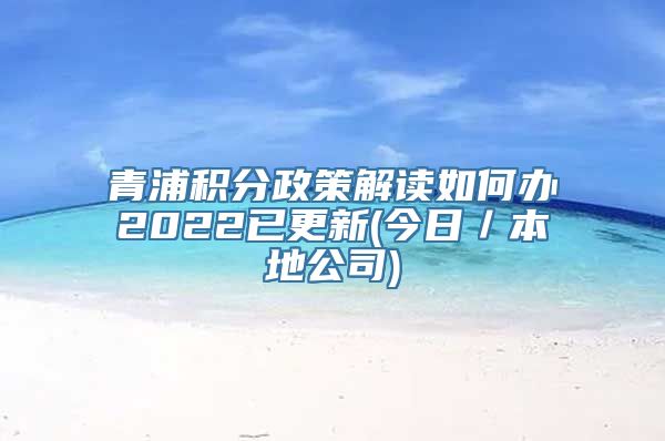 青浦积分政策解读如何办2022已更新(今日／本地公司)