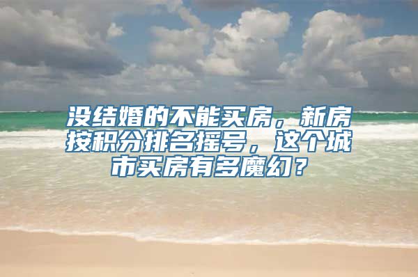 没结婚的不能买房，新房按积分排名摇号，这个城市买房有多魔幻？