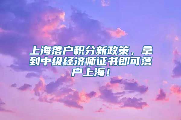上海落户积分新政策，拿到中级经济师证书即可落户上海！