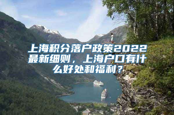 上海积分落户政策2022最新细则，上海户口有什么好处和福利？