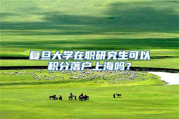 复旦大学在职研究生可以积分落户上海吗？