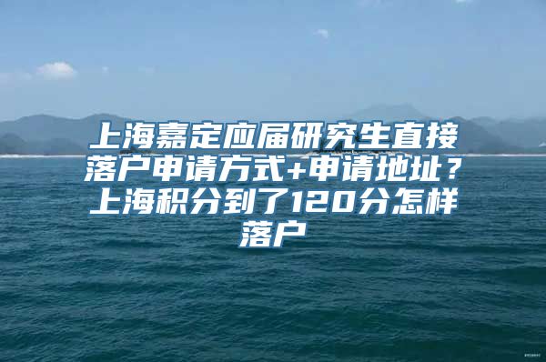 上海嘉定应届研究生直接落户申请方式+申请地址？上海积分到了120分怎样落户