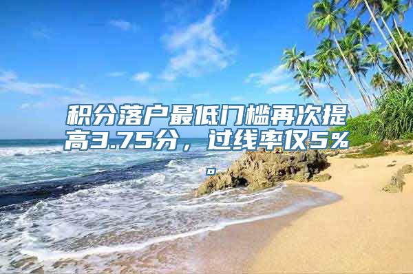 积分落户最低门槛再次提高3.75分，过线率仅5%。