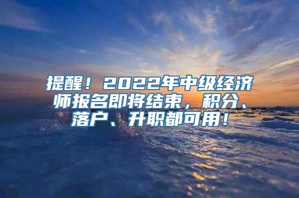 提醒！2022年中级经济师报名即将结束，积分、落户、升职都可用！