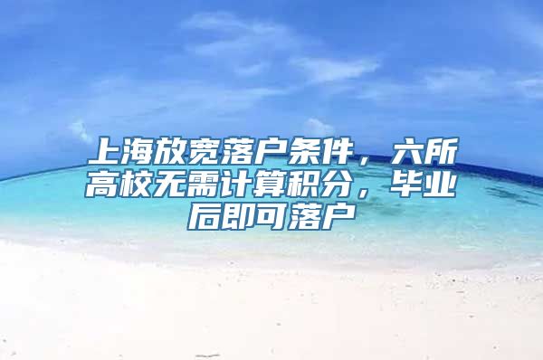 上海放宽落户条件，六所高校无需计算积分，毕业后即可落户