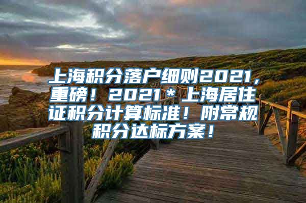 上海积分落户细则2021，重磅！2021＊上海居住证积分计算标准！附常规积分达标方案！