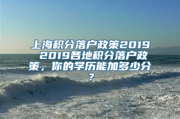 上海积分落户政策2019 2019各地积分落户政策，你的学历能加多少分？