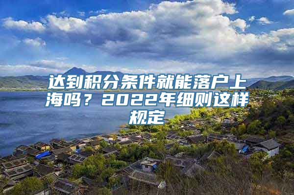 达到积分条件就能落户上海吗？2022年细则这样规定