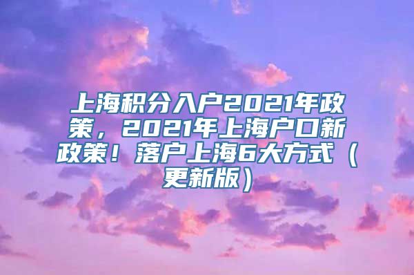 上海积分入户2021年政策，2021年上海户口新政策！落户上海6大方式（更新版）