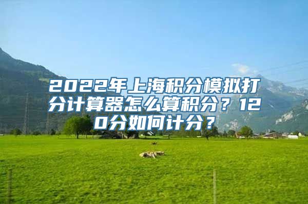 2022年上海积分模拟打分计算器怎么算积分？120分如何计分？