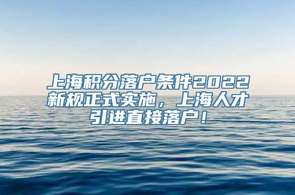 上海积分落户条件2022新规正式实施，上海人才引进直接落户！