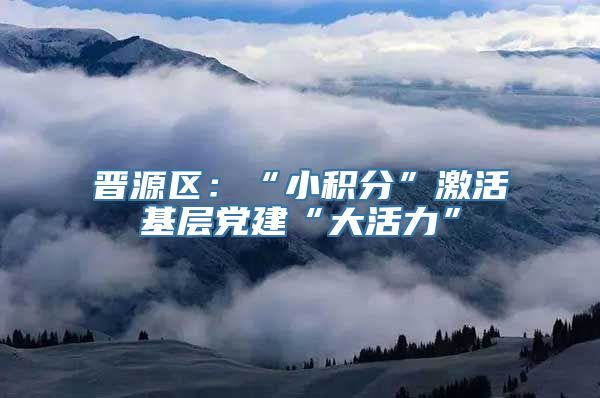 晋源区：“小积分”激活基层党建“大活力”